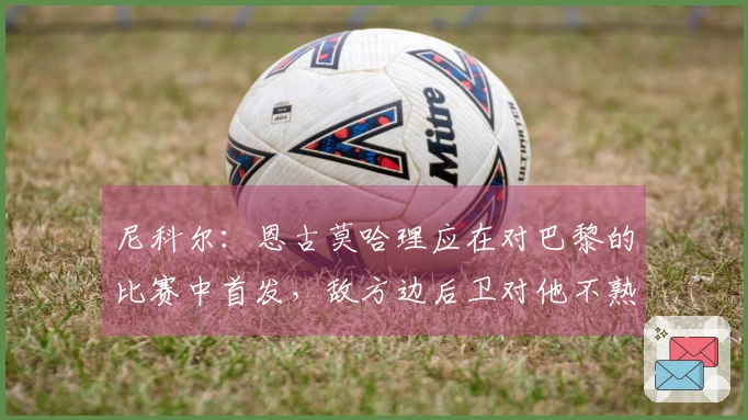 尼科尔：恩古莫哈理应在对巴黎的比赛中首发，敌方边后卫对他不熟悉