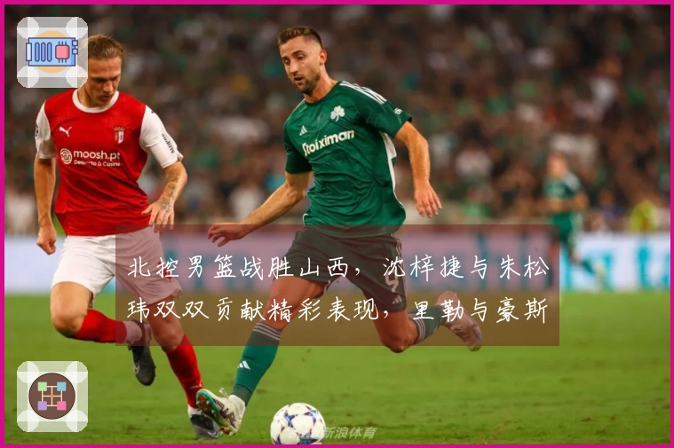 北控男篮战胜山西，沈梓捷与朱松玮双双贡献精彩表现，里勒与豪斯成关键角色