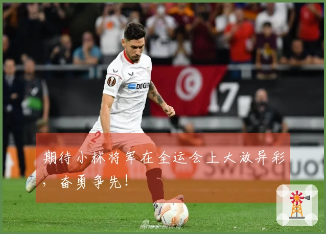 期待小林将军在全运会上大放异彩，奋勇争先！