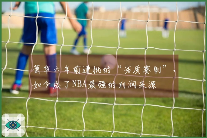萧华六年前遭批的“劣质赛制”，如今成了NBA最强的利润来源