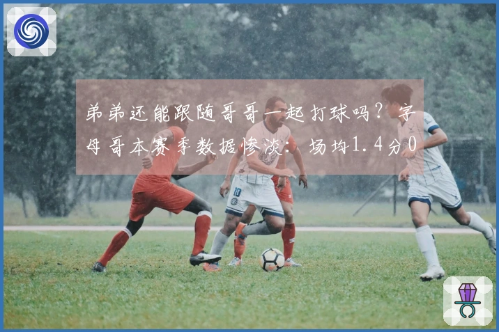 弟弟还能跟随哥哥一起打球吗？字母哥本赛季数据惨淡：场均1.4分0.9板 三分命中率为0%