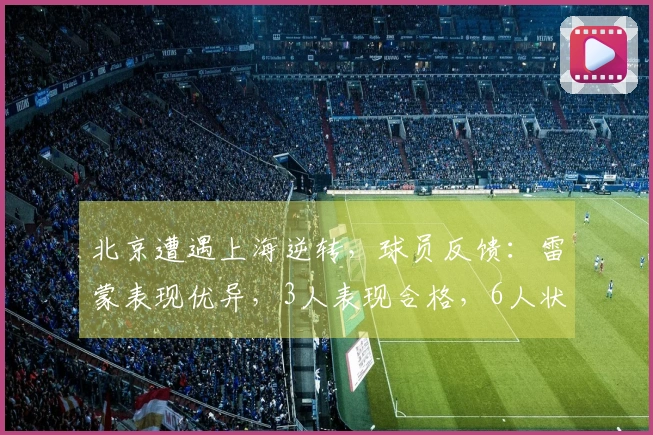 北京遭遇上海逆转，球员反馈：雷蒙表现优异，3人表现合格，6人状态不佳