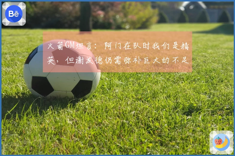 火箭GM坦言：阿门在队时我们是精英，但谢泼德仍需弥补巨大的不足