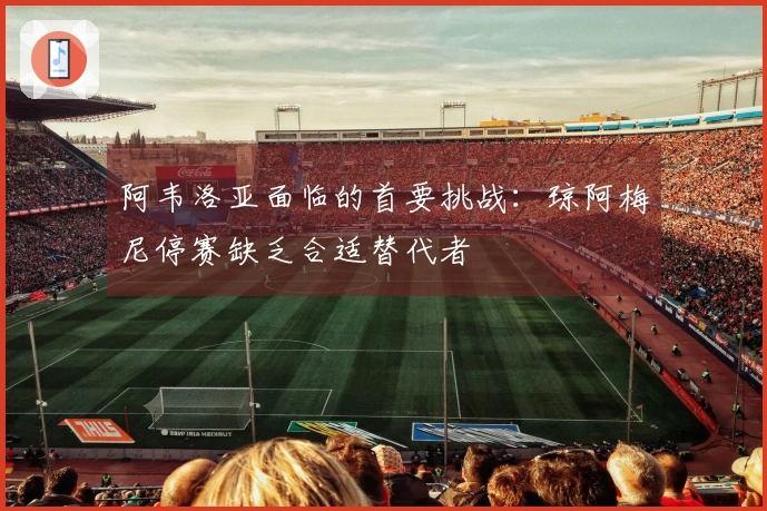 阿韦洛亚面临的首要挑战：琼阿梅尼停赛缺乏合适替代者