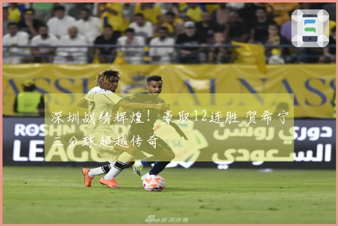 深圳战绩辉煌！豪取12连胜 贺希宁三分球超越传奇