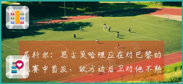 尼科尔：恩古莫哈理应在对巴黎的比赛中首发，敌方边后卫对他不熟悉