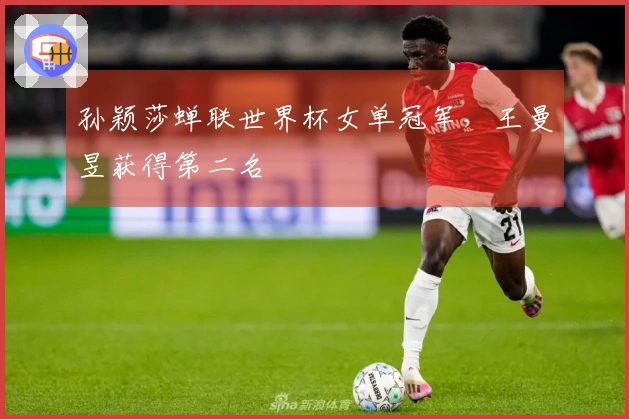 孙颖莎蝉联世界杯女单冠军，王曼昱获得第二名