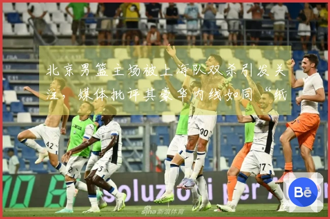 北京男篮主场被上海队双杀引发关注，媒体批评其豪华内线如同“纸老虎”
