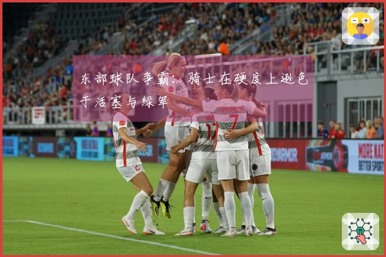 东部球队争霸：骑士在硬度上逊色于活塞与绿军