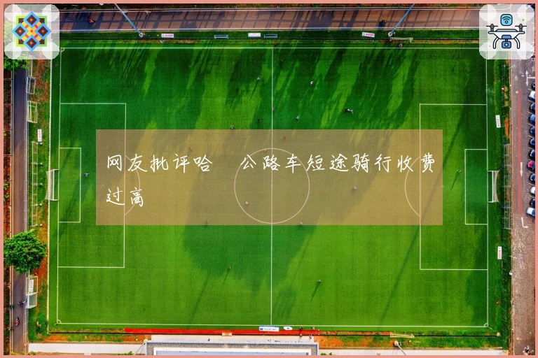 网友批评哈啰公路车短途骑行收费过高