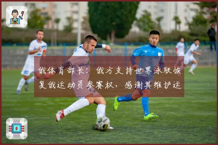 俄体育部长：俄方支持世界泳联恢复俄运动员参赛权，感谢其维护运动员权益
