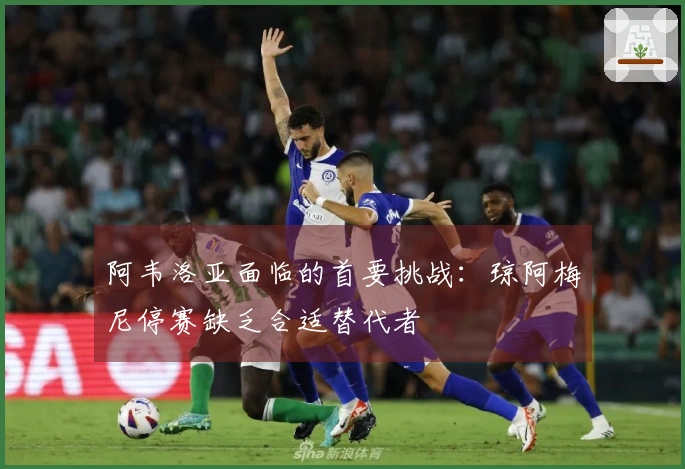 阿韦洛亚面临的首要挑战：琼阿梅尼停赛缺乏合适替代者