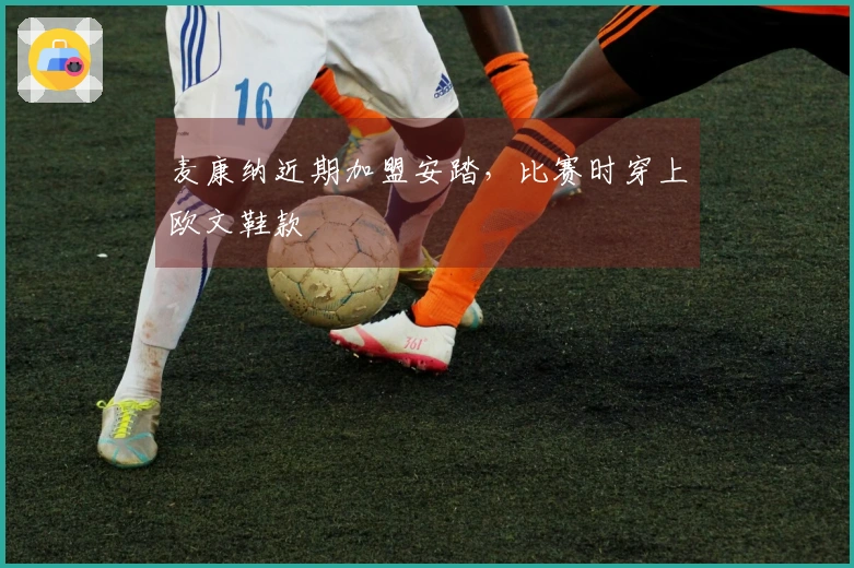 麦康纳近期加盟安踏，比赛时穿上欧文鞋款