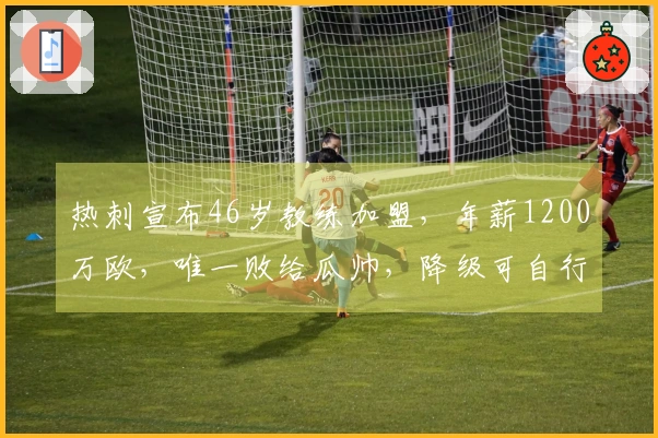 热刺宣布46岁教练加盟，年薪1200万欧，唯一败给瓜帅，降级可自行解约