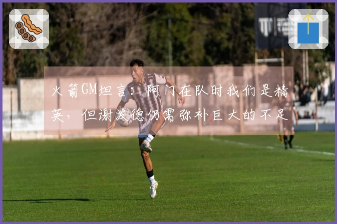 火箭GM坦言：阿门在队时我们是精英，但谢泼德仍需弥补巨大的不足